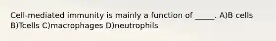 Cell-mediated immunity is mainly a function of _____. A)B cells B)Tcells C)macrophages D)neutrophils