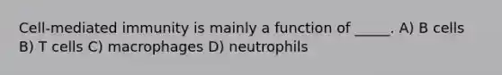 Cell-mediated immunity is mainly a function of _____. A) B cells B) T cells C) macrophages D) neutrophils