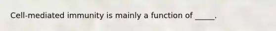 Cell-mediated immunity is mainly a function of _____.
