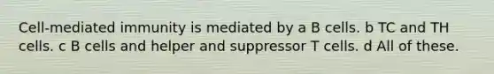 Cell-mediated immunity is mediated by a B cells. b TC and TH cells. c B cells and helper and suppressor T cells. d All of these.