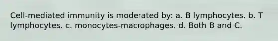 Cell-mediated immunity is moderated by: a. B lymphocytes. b. T lymphocytes. c. monocytes-macrophages. d. Both B and C.