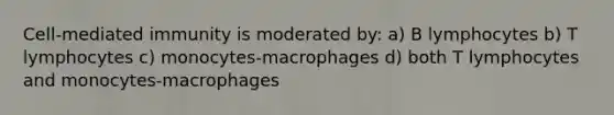 Cell-mediated immunity is moderated by: a) B lymphocytes b) T lymphocytes c) monocytes-macrophages d) both T lymphocytes and monocytes-macrophages