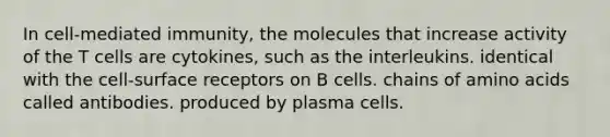 In cell-mediated immunity, the molecules that increase activity of the T cells are cytokines, such as the interleukins. identical with the cell-surface receptors on B cells. chains of amino acids called antibodies. produced by plasma cells.