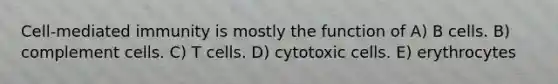 Cell-mediated immunity is mostly the function of A) B cells. B) complement cells. C) T cells. D) cytotoxic cells. E) erythrocytes