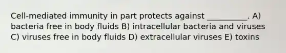 Cell-mediated immunity in part protects against __________. A) bacteria free in body fluids B) intracellular bacteria and viruses C) viruses free in body fluids D) extracellular viruses E) toxins