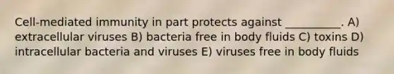 Cell-mediated immunity in part protects against __________. A) extracellular viruses B) bacteria free in body fluids C) toxins D) intracellular bacteria and viruses E) viruses free in body fluids