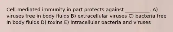 Cell-mediated immunity in part protects against __________. A) viruses free in body fluids B) extracellular viruses C) bacteria free in body fluids D) toxins E) intracellular bacteria and viruses