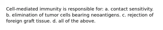 Cell-mediated immunity is responsible for: a. contact sensitivity. b. elimination of tumor cells bearing neoantigens. c. rejection of foreign graft tissue. d. all of the above.