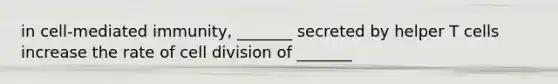 in cell-mediated immunity, _______ secreted by helper T cells increase the rate of cell division of _______