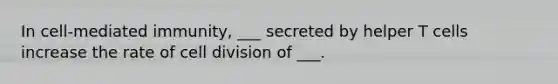 In cell-mediated immunity, ___ secreted by helper T cells increase the rate of cell division of ___.