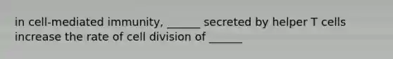 in cell-mediated immunity, ______ secreted by helper T cells increase the rate of <a href='https://www.questionai.com/knowledge/kjHVAH8Me4-cell-division' class='anchor-knowledge'>cell division</a> of ______