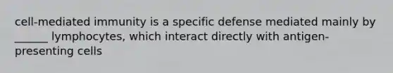 cell-mediated immunity is a specific defense mediated mainly by ______ lymphocytes, which interact directly with antigen-presenting cells