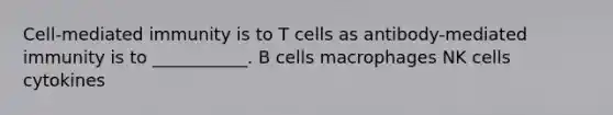 Cell-mediated immunity is to T cells as antibody-mediated immunity is to ___________. B cells macrophages NK cells cytokines