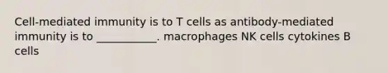 Cell-mediated immunity is to T cells as antibody-mediated immunity is to ___________. macrophages NK cells cytokines B cells