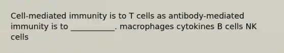 Cell-mediated immunity is to T cells as antibody-mediated immunity is to ___________. macrophages cytokines B cells NK cells