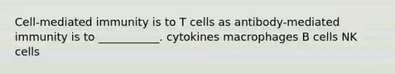 Cell-mediated immunity is to T cells as antibody-mediated immunity is to ___________. cytokines macrophages B cells NK cells