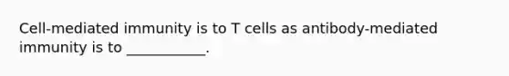 Cell-mediated immunity is to T cells as antibody-mediated immunity is to ___________.