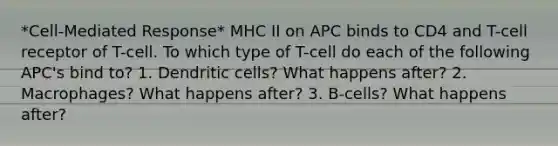 *Cell-Mediated Response* MHC II on APC binds to CD4 and T-cell receptor of T-cell. To which type of T-cell do each of the following APC's bind to? 1. Dendritic cells? What happens after? 2. Macrophages? What happens after? 3. B-cells? What happens after?