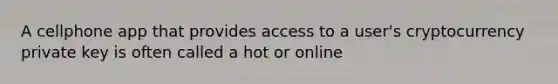 A cellphone app that provides access to a user's cryptocurrency private key is often called a hot or online