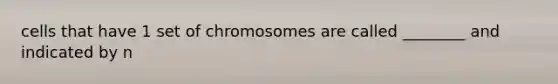 cells that have 1 set of chromosomes are called ________ and indicated by n