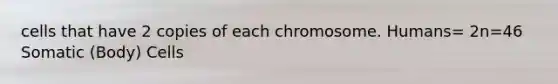 cells that have 2 copies of each chromosome. Humans= 2n=46 Somatic (Body) Cells