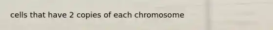 cells that have 2 copies of each chromosome