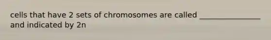 cells that have 2 sets of chromosomes are called ________________ and indicated by 2n