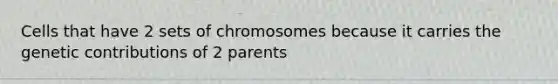 Cells that have 2 sets of chromosomes because it carries the genetic contributions of 2 parents