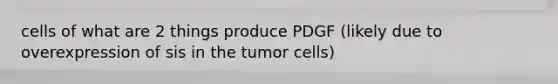 cells of what are 2 things produce PDGF (likely due to overexpression of sis in the tumor cells)