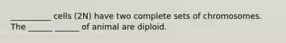 __________ cells (2N) have two complete sets of chromosomes. The ______ ______ of animal are diploid.