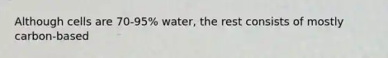 Although cells are 70-95% water, the rest consists of mostly carbon-based