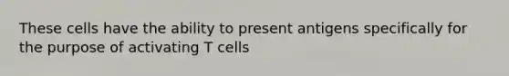 These cells have the ability to present antigens specifically for the purpose of activating T cells