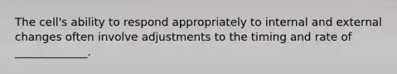 The cell's ability to respond appropriately to internal and external changes often involve adjustments to the timing and rate of _____________.