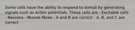 Some cells have the ability to respond to stimuli by generating signals such as action potentials. These cells are - Excitable cells - Neurons - Muscle fibres - A and B are correct - A, B, and C are correct