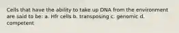 Cells that have the ability to take up DNA from the environment are said to be: a. Hfr cells b. transposing c. genomic d. competent