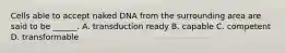 Cells able to accept naked DNA from the surrounding area are said to be ______. A. transduction ready B. capable C. competent D. transformable