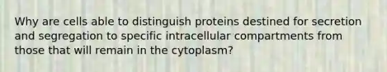 Why are cells able to distinguish proteins destined for secretion and segregation to specific intracellular compartments from those that will remain in the cytoplasm?