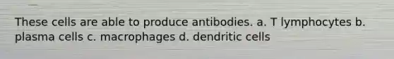 These cells are able to produce antibodies. a. T lymphocytes b. plasma cells c. macrophages d. dendritic cells