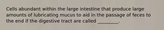 Cells abundant within the <a href='https://www.questionai.com/knowledge/kGQjby07OK-large-intestine' class='anchor-knowledge'>large intestine</a> that produce large amounts of lubricating mucus to aid in the passage of feces to the end if the digestive tract are called _________.