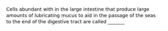 Cells abundant with in the large intestine that produce large amounts of lubricating mucus to aid in the passage of the seas to the end of the digestive tract are called _______