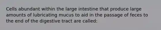 Cells abundant within the <a href='https://www.questionai.com/knowledge/kGQjby07OK-large-intestine' class='anchor-knowledge'>large intestine</a> that produce large amounts of lubricating mucus to aid in the passage of feces to the end of the digestive tract are called: