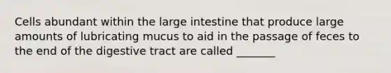 Cells abundant within the <a href='https://www.questionai.com/knowledge/kGQjby07OK-large-intestine' class='anchor-knowledge'>large intestine</a> that produce large amounts of lubricating mucus to aid in the passage of feces to the end of the digestive tract are called _______