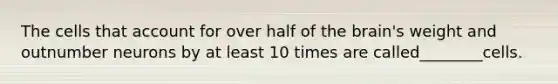 The cells that account for over half of <a href='https://www.questionai.com/knowledge/kLMtJeqKp6-the-brain' class='anchor-knowledge'>the brain</a>'s weight and outnumber neurons by at least 10 times are called________cells.