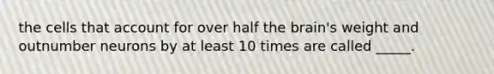 the cells that account for over half <a href='https://www.questionai.com/knowledge/kLMtJeqKp6-the-brain' class='anchor-knowledge'>the brain</a>'s weight and outnumber neurons by at least 10 times are called _____.