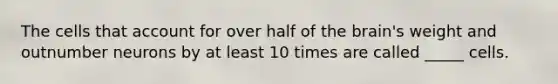The cells that account for over half of <a href='https://www.questionai.com/knowledge/kLMtJeqKp6-the-brain' class='anchor-knowledge'>the brain</a>'s weight and outnumber neurons by at least 10 times are called _____ cells.