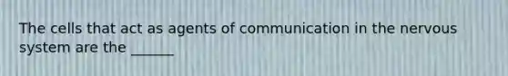 The cells that act as agents of communication in the nervous system are the ______