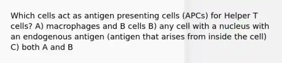 Which cells act as antigen presenting cells (APCs) for Helper T cells? A) macrophages and B cells B) any cell with a nucleus with an endogenous antigen (antigen that arises from inside the cell) C) both A and B