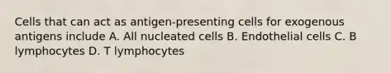 Cells that can act as antigen-presenting cells for exogenous antigens include A. All nucleated cells B. Endothelial cells C. B lymphocytes D. T lymphocytes