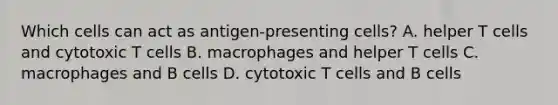 Which cells can act as antigen-presenting cells? A. helper T cells and cytotoxic T cells B. macrophages and helper T cells C. macrophages and B cells D. cytotoxic T cells and B cells