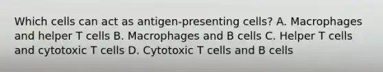 Which cells can act as antigen-presenting cells? A. Macrophages and helper T cells B. Macrophages and B cells C. Helper T cells and cytotoxic T cells D. Cytotoxic T cells and B cells